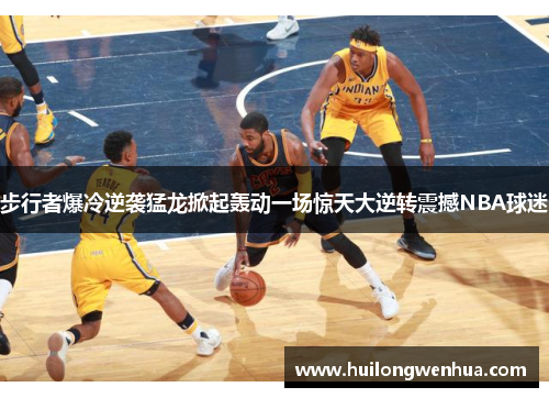 步行者爆冷逆袭猛龙掀起轰动一场惊天大逆转震撼NBA球迷